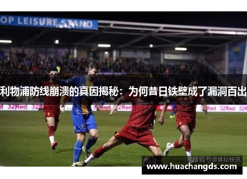 利物浦防线崩溃的真因揭秘：为何昔日铁壁成了漏洞百出