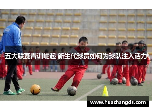 五大联赛青训崛起 新生代球员如何为球队注入活力